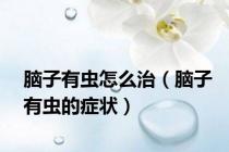 脑子有虫怎么治（脑子有虫的症状）