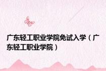 广东轻工职业学院免试入学（广东轻工职业学院）