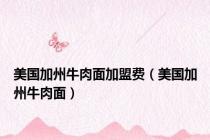 美国加州牛肉面加盟费（美国加州牛肉面）