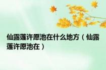 仙露莲许愿池在什么地方（仙露莲许愿池在）