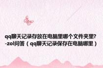 qq聊天记录存放在电脑里哪个文件夹里?-zol问答（qq聊天记录保存在电脑哪里）
