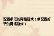 配置很低的网络游戏（低配置好玩的网络游戏）