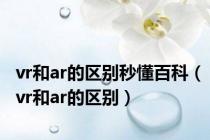 vr和ar的区别秒懂百科（vr和ar的区别）
