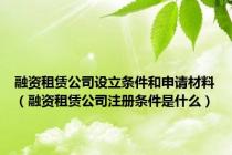 融资租赁公司设立条件和申请材料（融资租赁公司注册条件是什么）