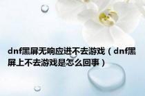 dnf黑屏无响应进不去游戏（dnf黑屏上不去游戏是怎么回事）
