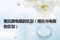 阻抗跟电阻的区别（阻抗与电阻的区别）