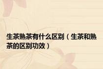生茶熟茶有什么区别（生茶和熟茶的区别功效）