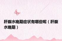 肝腹水晚期症状有哪些呢（肝腹水晚期）