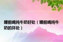睡前喝纯牛奶好处（睡前喝纯牛奶的坏处）