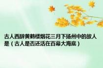 古人西辞黄鹤楼烟花三月下扬州中的故人是（古人是否还活在百幕大海底）