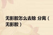 无影胶怎么去除 分离（无影胶）