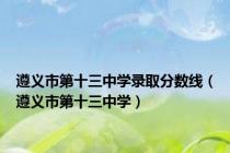 遵义市第十三中学录取分数线（遵义市第十三中学）