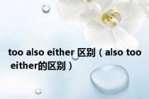 too also either 区别（also too either的区别）