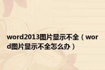 word2013图片显示不全（word图片显示不全怎么办）