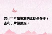 吉利丁片做果冻的比例是多少（吉利丁片做果冻）