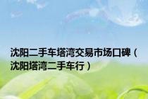 沈阳二手车塔湾交易市场口碑（沈阳塔湾二手车行）