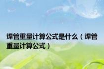 焊管重量计算公式是什么（焊管重量计算公式）