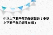 中华上下五千年的作者是谁（中华上下五千年的源头在哪）