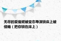 无尽的爱曼妮被变态导演锁床上被侵略（把你锁在床上）