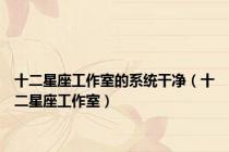 十二星座工作室的系统干净（十二星座工作室）