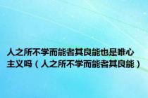 人之所不学而能者其良能也是唯心主义吗（人之所不学而能者其良能）
