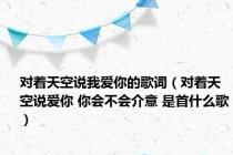 对着天空说我爱你的歌词（对着天空说爱你 你会不会介意 是首什么歌）