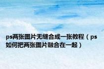 ps两张图片无缝合成一张教程（ps如何把两张图片融合在一起）