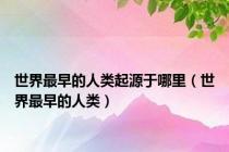 世界最早的人类起源于哪里（世界最早的人类）