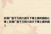 安得广厦千万间大辟天下寒士俱欢颜的心情（安得广厦千万间大庇天下寒士俱欢颜）