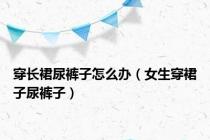 穿长裙尿裤子怎么办（女生穿裙子尿裤子）