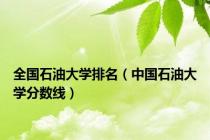 全国石油大学排名（中国石油大学分数线）