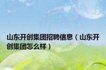 山东开创集团招聘信息（山东开创集团怎么样）