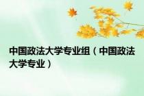 中国政法大学专业组（中国政法大学专业）
