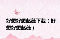 好想好想赵薇下载（好想好想赵薇）