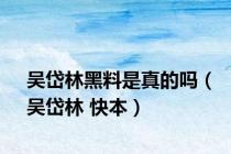 吴岱林黑料是真的吗（吴岱林 快本）