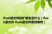 flash源文件的扩展名是什么（flash源文件 flash源文件素材哪有）