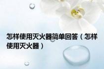 怎样使用灭火器简单回答（怎样使用灭火器）