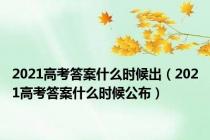 2021高考答案什么时候出（2021高考答案什么时候公布）