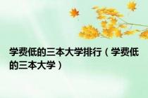 学费低的三本大学排行（学费低的三本大学）