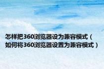 怎样把360浏览器设为兼容模式（如何将360浏览器设置为兼容模式）
