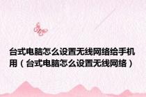 台式电脑怎么设置无线网络给手机用（台式电脑怎么设置无线网络）