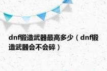 dnf锻造武器最高多少（dnf锻造武器会不会碎）