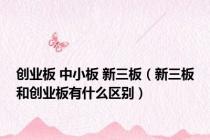 创业板 中小板 新三板（新三板和创业板有什么区别）