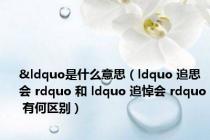 &ldquo是什么意思（ldquo 追思会 rdquo 和 ldquo 追悼会 rdquo 有何区别）