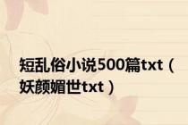 短乱俗小说500篇txt（妖颜媚世txt）