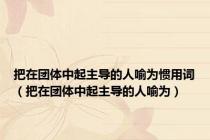 把在团体中起主导的人喻为惯用词（把在团体中起主导的人喻为）