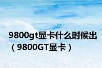 9800gt显卡什么时候出（9800GT显卡）