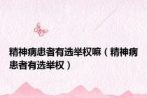 精神病患者有选举权嘛（精神病患者有选举权）
