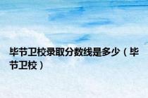毕节卫校录取分数线是多少（毕节卫校）