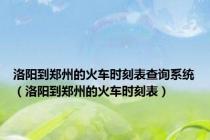 洛阳到郑州的火车时刻表查询系统（洛阳到郑州的火车时刻表）